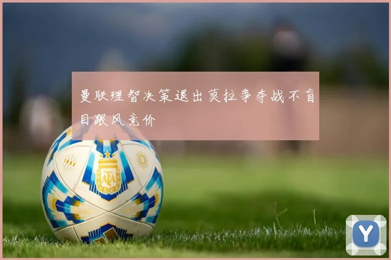 曼联理智决策退出莫拉争夺战不盲目跟风竞价