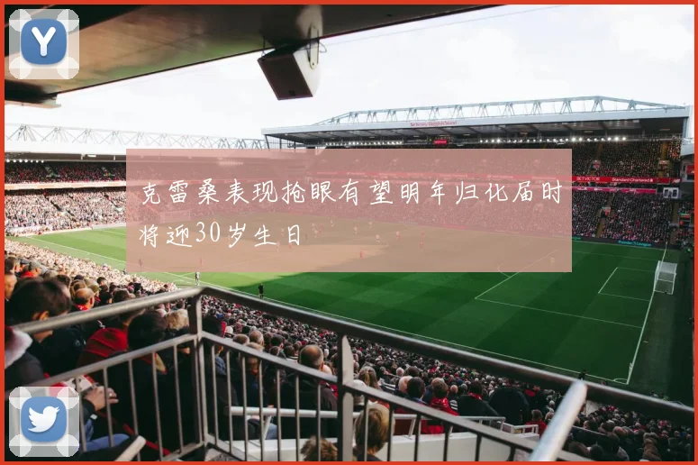 克雷桑表现抢眼有望明年归化届时将迎30岁生日