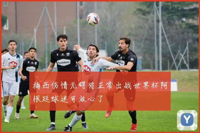 梅西伤情无碍将正常出战世界杯阿根廷球迷可放心了