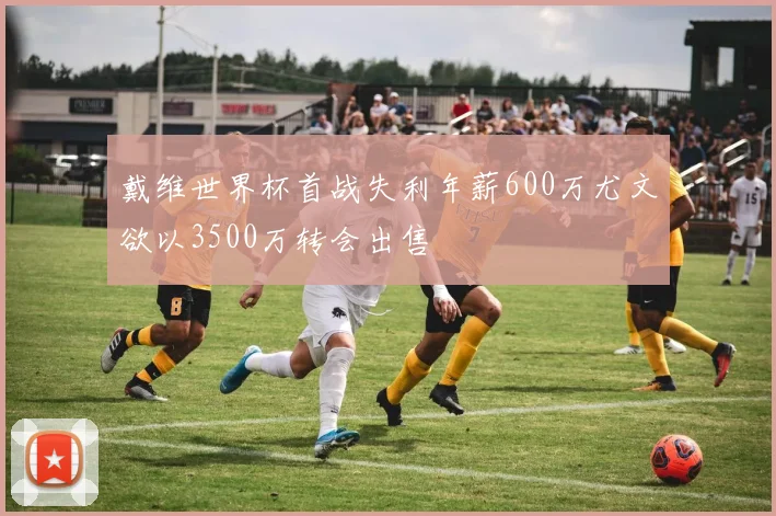 戴维世界杯首战失利年薪600万尤文欲以3500万转会出售