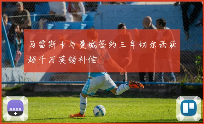 马雷斯卡与曼城签约三年切尔西获超千万英镑补偿