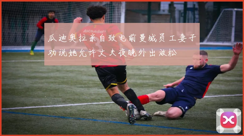 瓜迪奥拉亲自致电前曼城员工妻子劝说她允许丈夫夜晚外出放松