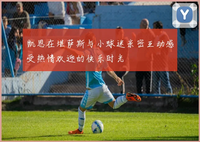凯恩在堪萨斯与小球迷亲密互动感受热情欢迎的快乐时光
