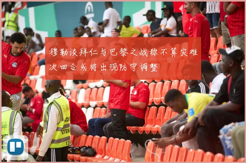 穆勒谈拜仁与巴黎之战称不算灾难次回合或将出现防守调整