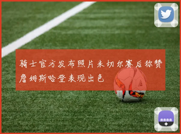 骑士官方发布照片米切尔赛后称赞詹姆斯哈登表现出色