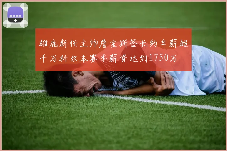 雄鹿新任主帅詹金斯签长约年薪超千万科尔本赛季薪资达到1750万