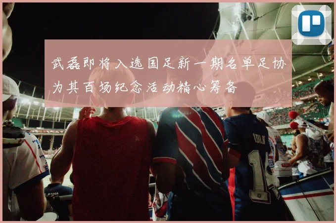 武磊即将入选国足新一期名单足协为其百场纪念活动精心筹备