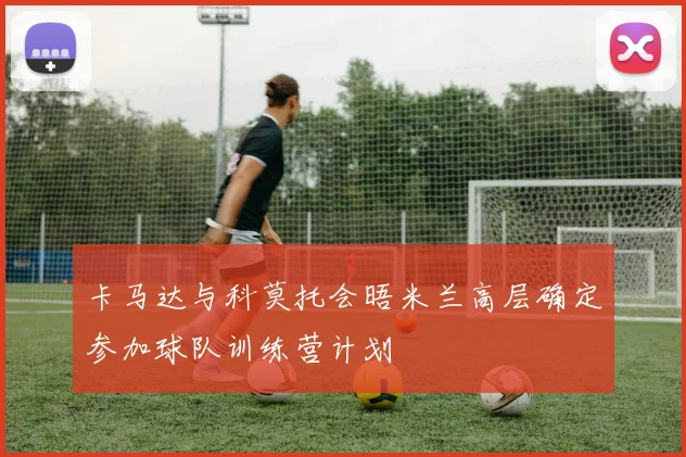 卡马达与科莫托会晤米兰高层确定参加球队训练营计划