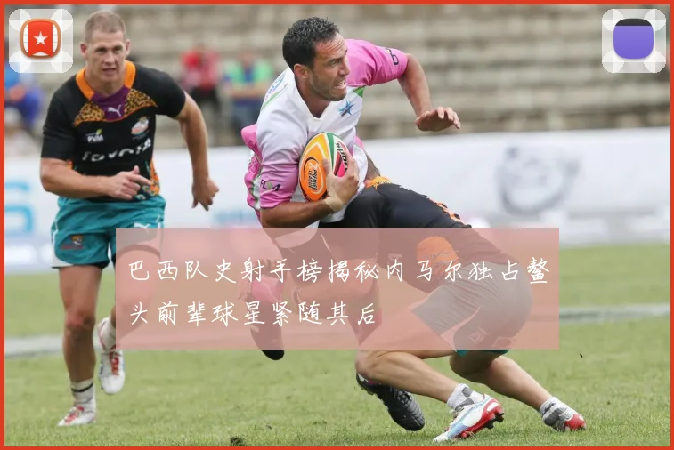 巴西队史射手榜揭秘内马尔独占鳌头前辈球星紧随其后