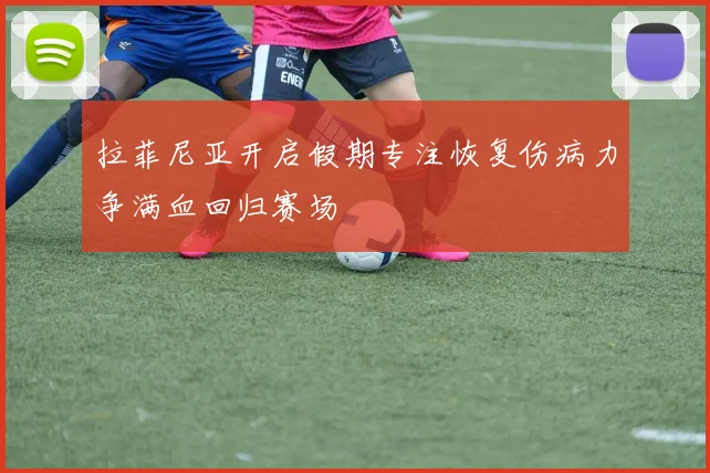 拉菲尼亚开启假期专注恢复伤病力争满血回归赛场