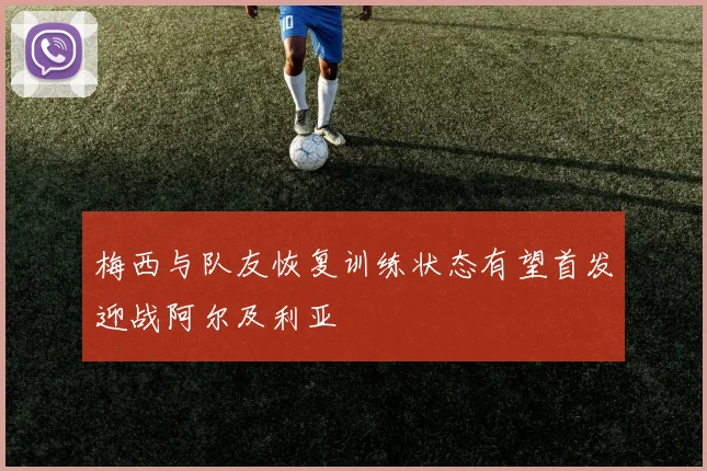 梅西与队友恢复训练状态有望首发迎战阿尔及利亚