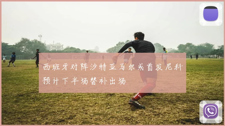 西班牙对阵沙特亚马尔或首发尼科预计下半场替补出场