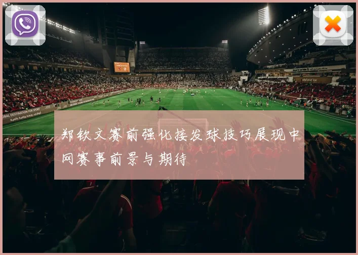 郑钦文赛前强化接发球技巧展现中网赛事前景与期待