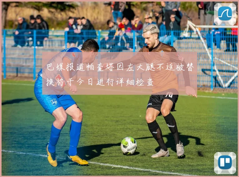 巴媒报道帕奎塔因左大腿不适被替换将于今日进行详细检查